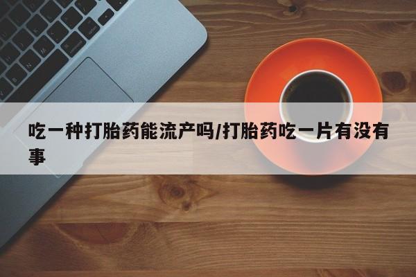 米非米索怎么购买吃一种打胎药能流产吗/打胎药吃一片有没有事
