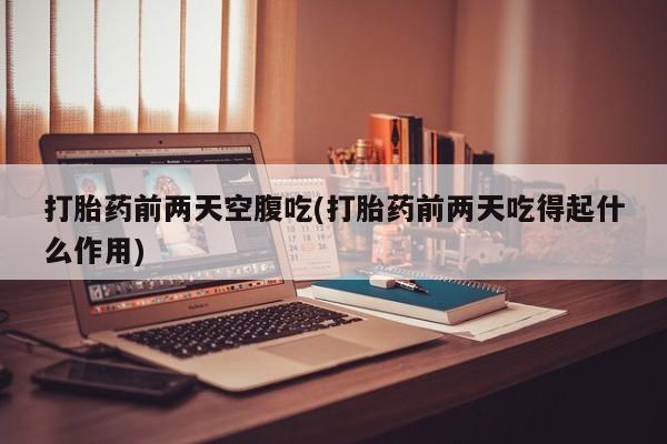 米非米索怎么购买打胎药前两天空腹吃(打胎药前两天吃得起什么作用)
