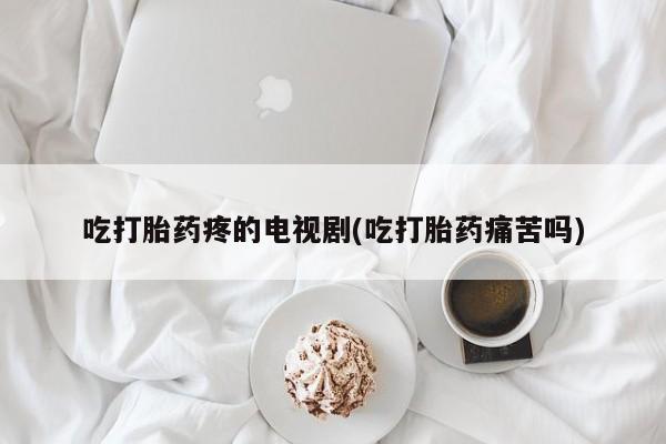 米非米索怎么购买吃打胎药疼的电视剧(吃打胎药痛苦吗)
