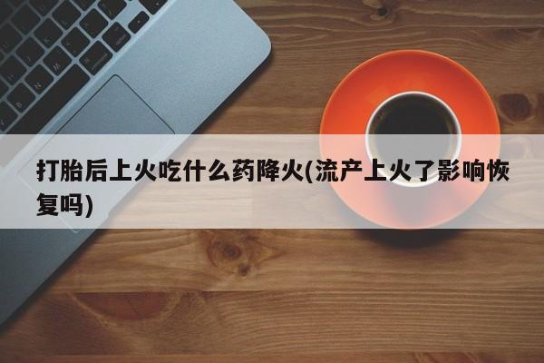 米非米索怎么购买打胎后上火吃什么药降火(流产上火了影响恢复吗)