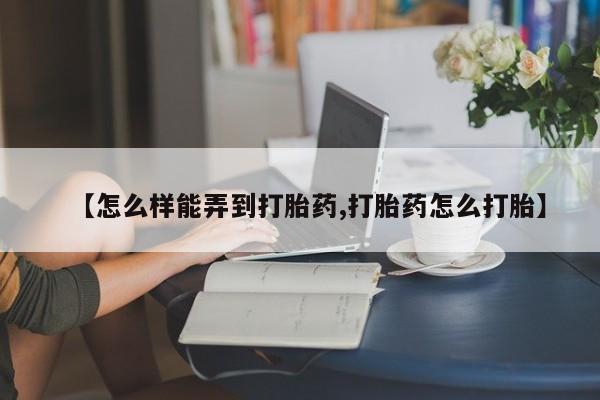 米非米索怎么购买【怎么样能弄到打胎药,打胎药怎么打胎】