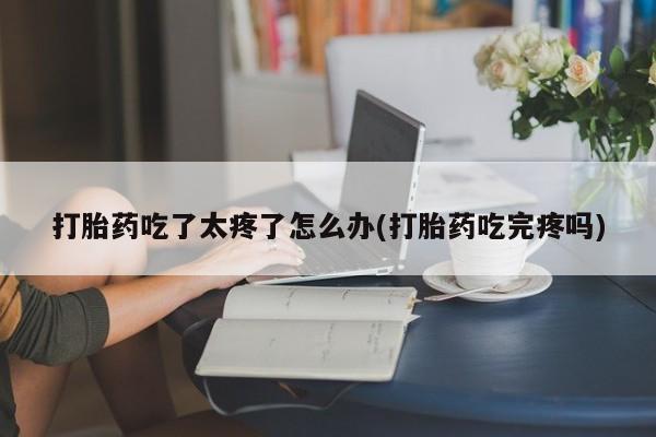 米非米索怎么购买打胎药吃了太疼了怎么办(打胎药吃完疼吗)