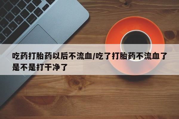 米非米索怎么购买吃药打胎药以后不流血/吃了打胎药不流血了是不是打干净了