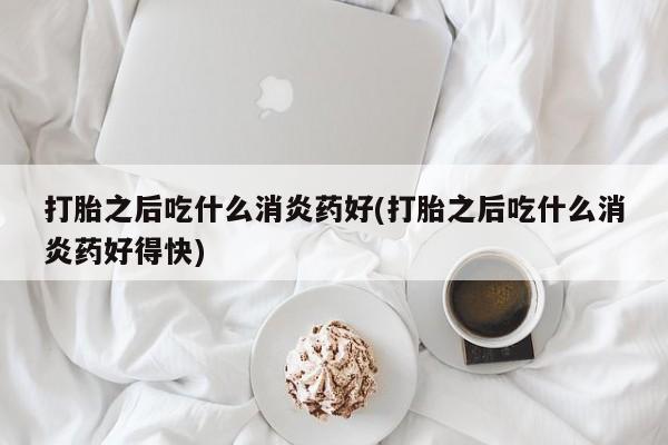 米非米索怎么购买打胎之后吃什么消炎药好(打胎之后吃什么消炎药好得快)