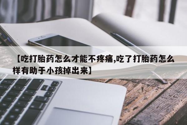 米非米索怎么购买【吃打胎药怎么才能不疼痛,吃了打胎药怎么样有助于小孩掉出来】