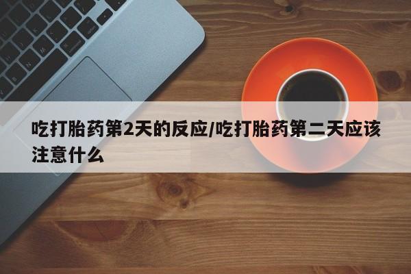 米非米索怎么购买吃打胎药第2天的反应/吃打胎药第二天应该注意什么