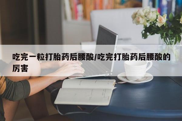 米非米索怎么购买吃完一粒打胎药后腰酸/吃完打胎药后腰酸的厉害
