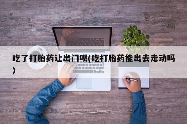 米非米索怎么购买吃了打胎药让出门呗(吃打胎药能出去走动吗)