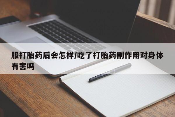 米非米索怎么购买服打胎药后会怎样/吃了打胎药副作用对身体有害吗