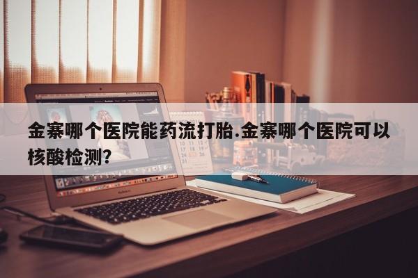米非米索怎么购买金寨哪个医院能药流打胎.金寨哪个医院可以核酸检测？
