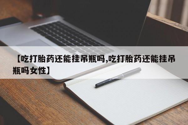 米非米索怎么购买【吃打胎药还能挂吊瓶吗,吃打胎药还能挂吊瓶吗女性】