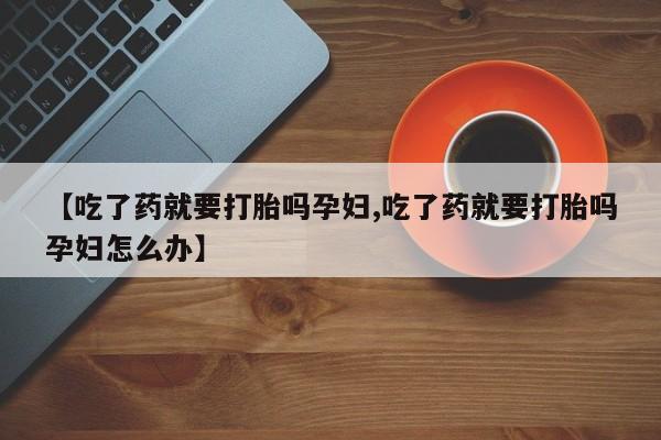 米非米索怎么购买【吃了药就要打胎吗孕妇,吃了药就要打胎吗孕妇怎么办】