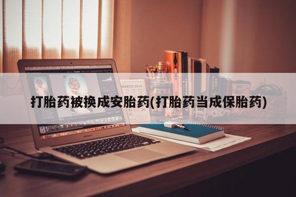 米非米索怎么购买打胎药被换成安胎药(打胎药当成保胎药)