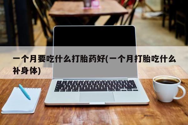 米非米索怎么购买一个月要吃什么打胎药好(一个月打胎吃什么补身体)