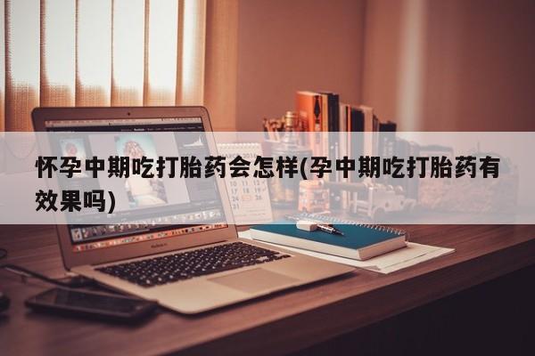米非米索怎么购买怀孕中期吃打胎药会怎样(孕中期吃打胎药有效果吗)