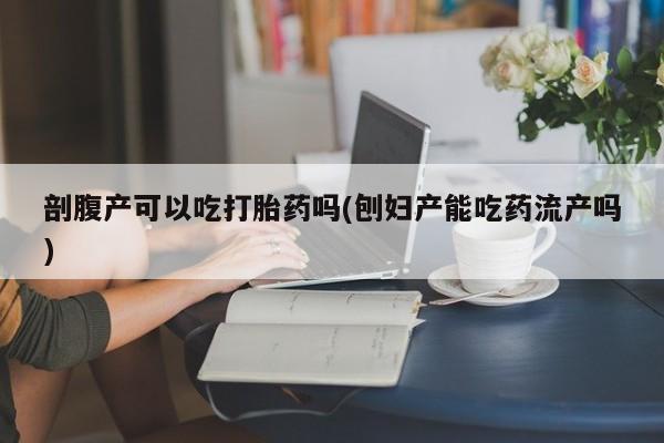 米非米索怎么购买剖腹产可以吃打胎药吗(刨妇产能吃药流产吗)