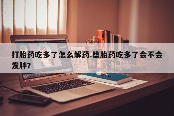 米非米索怎么购买打胎药吃多了怎么解药.堕胎药吃多了会不会发胖？