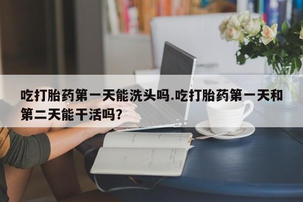 米非米索怎么购买吃打胎药第一天能洗头吗.吃打胎药第一天和第二天能干活吗？