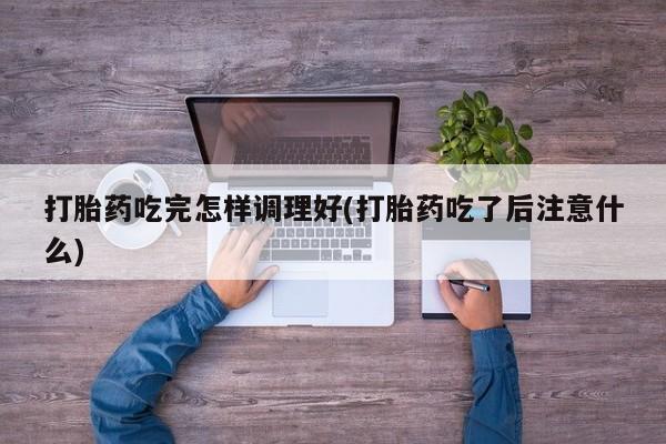 米非米索怎么购买打胎药吃完怎样调理好(打胎药吃了后注意什么)