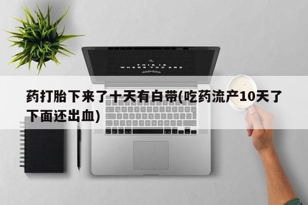 米非米索怎么购买药打胎下来了十天有白带(吃药流产10天了下面还出血)
