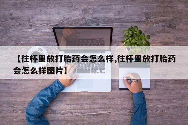 米非米索怎么购买【往杯里放打胎药会怎么样,往杯里放打胎药会怎么样图片】