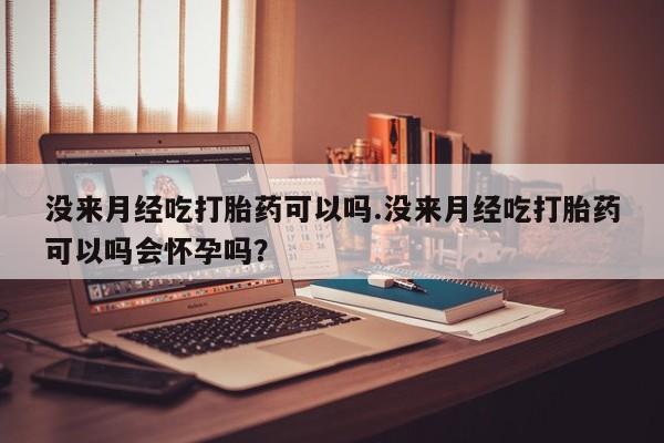 米非米索怎么购买没来月经吃打胎药可以吗.没来月经吃打胎药可以吗会怀孕吗？