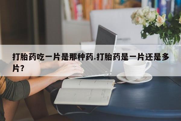 米非米索怎么购买打胎药吃一片是那种药.打胎药是一片还是多片？