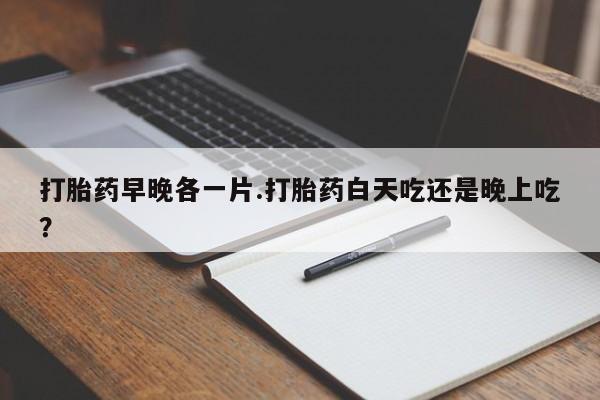 米非米索怎么购买打胎药早晚各一片.打胎药白天吃还是晚上吃？