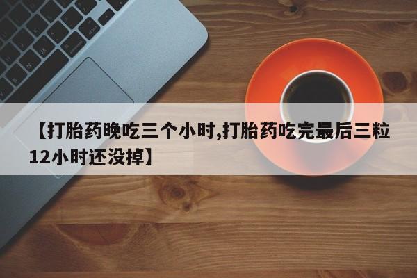 米非米索怎么购买【打胎药晚吃三个小时,打胎药吃完最后三粒12小时还没掉】