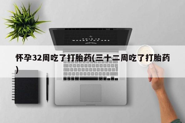 米非米索怎么购买怀孕32周吃了打胎药(三十二周吃了打胎药)