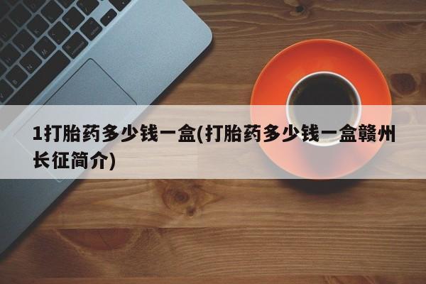 米非米索怎么购买1打胎药多少钱一盒(打胎药多少钱一盒赣州长征简介)
