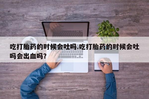 米非米索怎么购买吃打胎药的时候会吐吗.吃打胎药的时候会吐吗会出血吗？
