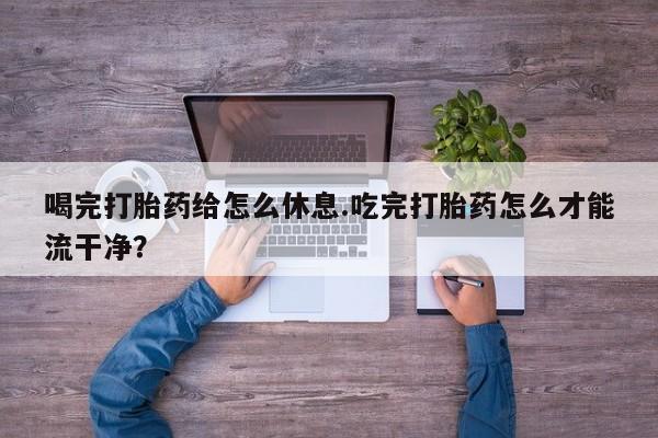米非米索怎么购买喝完打胎药给怎么休息.吃完打胎药怎么才能流干净？