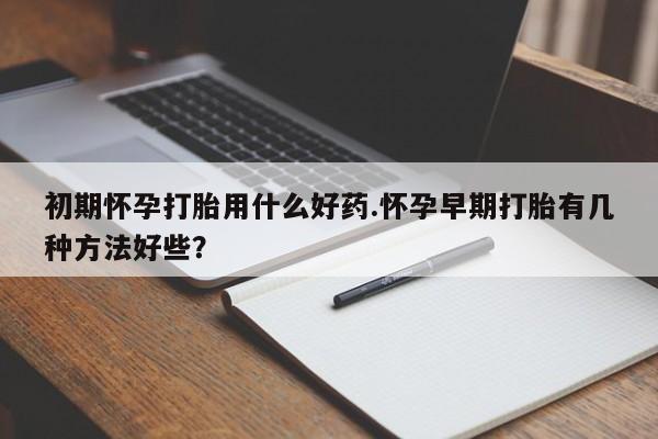 米非米索怎么购买初期怀孕打胎用什么好药.怀孕早期打胎有几种方法好些？