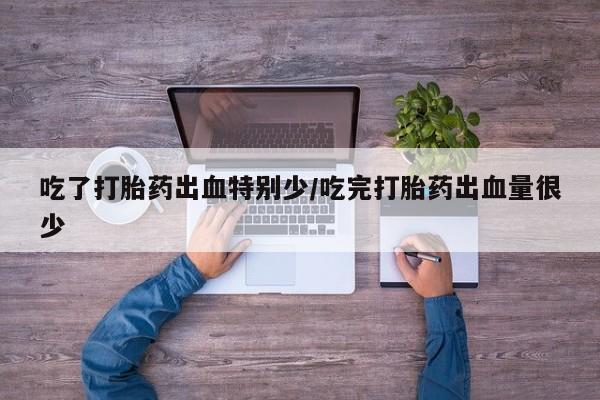 米非米索怎么购买吃了打胎药出血特别少/吃完打胎药出血量很少