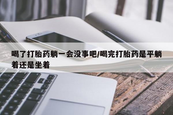 米非米索怎么购买喝了打胎药躺一会没事吧/喝完打胎药是平躺着还是坐着