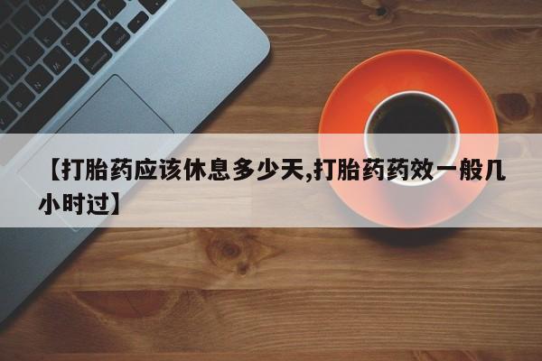 米非米索怎么购买【打胎药应该休息多少天,打胎药药效一般几小时过】