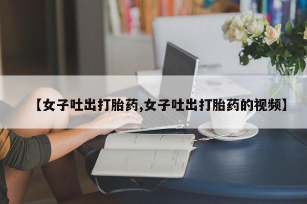 米非米索怎么购买【女子吐出打胎药,女子吐出打胎药的视频】