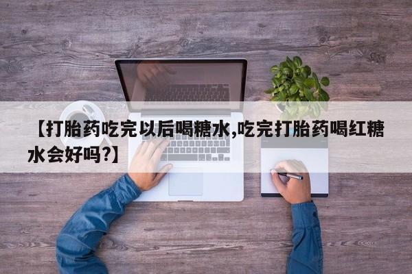 米非米索怎么购买【打胎药吃完以后喝糖水,吃完打胎药喝红糖水会好吗?】