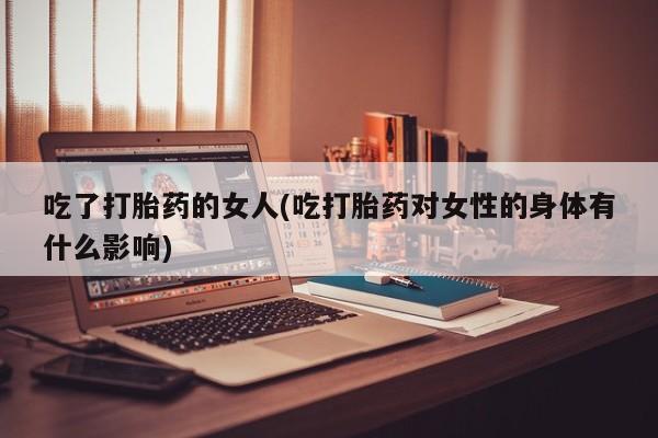 米非米索怎么购买吃了打胎药的女人(吃打胎药对女性的身体有什么影响)
