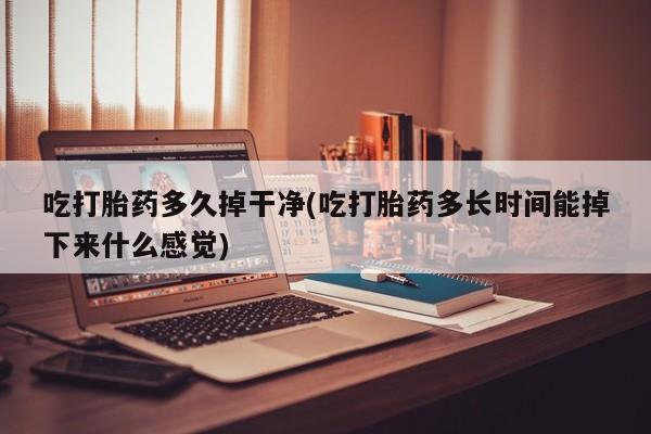 米非米索怎么购买吃打胎药多久掉干净(吃打胎药多长时间能掉下来什么感觉)
