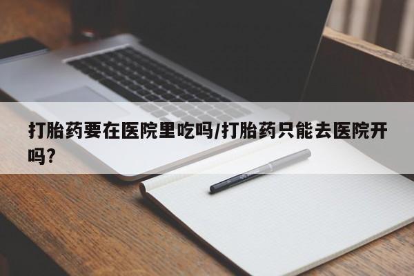 米非米索怎么购买打胎药要在医院里吃吗/打胎药只能去医院开吗?