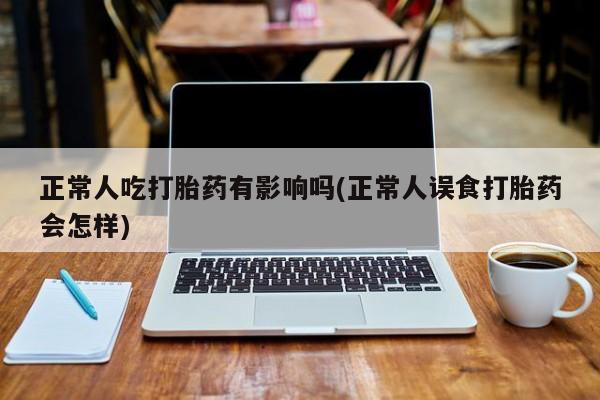 米非米索怎么购买正常人吃打胎药有影响吗(正常人误食打胎药会怎样)