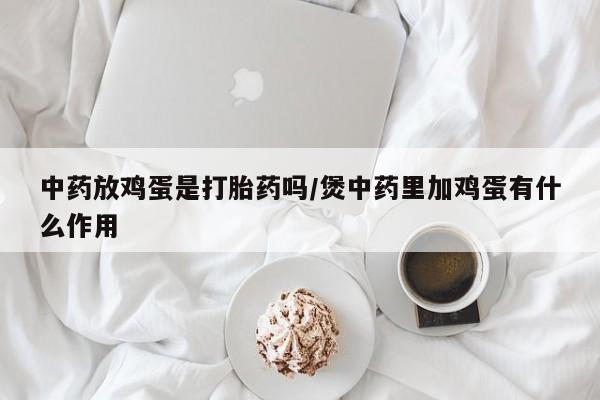 米非米索怎么购买中药放鸡蛋是打胎药吗/煲中药里加鸡蛋有什么作用