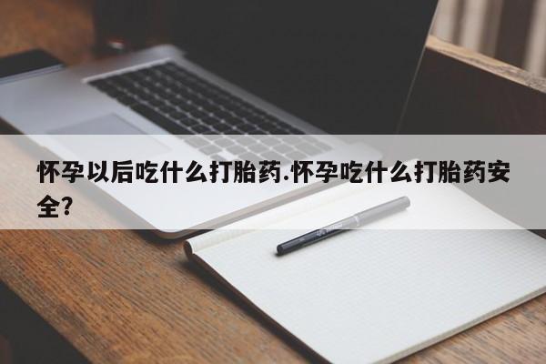 米非米索怎么购买怀孕以后吃什么打胎药.怀孕吃什么打胎药安全？
