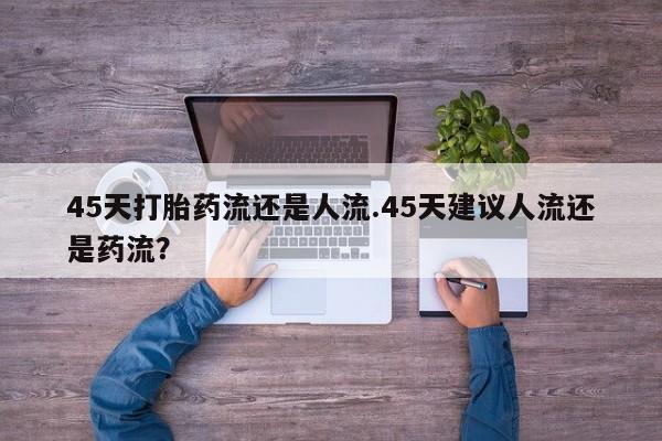 米非米索怎么购买45天打胎药流还是人流.45天建议人流还是药流？