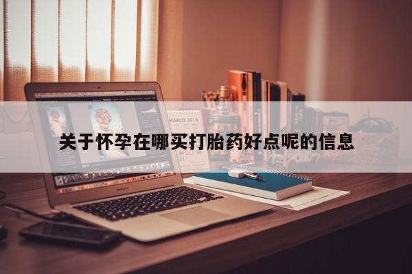 米非米索怎么购买关于怀孕在哪买打胎药好点呢的信息