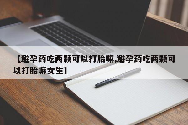 米非米索怎么购买【避孕药吃两颗可以打胎嘛,避孕药吃两颗可以打胎嘛女生】