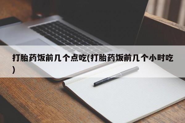 米非米索怎么购买打胎药饭前几个点吃(打胎药饭前几个小时吃)