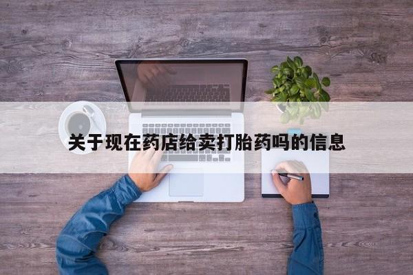 米非米索怎么购买关于现在药店给卖打胎药吗的信息